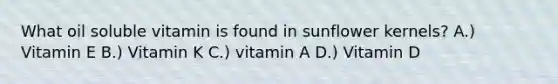 What oil soluble vitamin is found in sunflower kernels? A.) Vitamin E B.) Vitamin K C.) vitamin A D.) Vitamin D