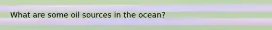 What are some oil sources in the ocean?