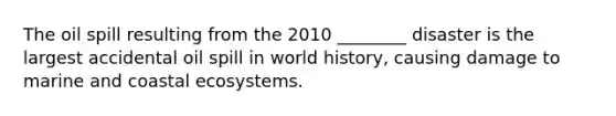 The oil spill resulting from the 2010 ________ disaster is the largest accidental oil spill in world history, causing damage to marine and coastal ecosystems.