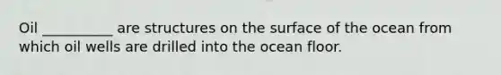 Oil __________ are structures on the surface of the ocean from which oil wells are drilled into the ocean floor.