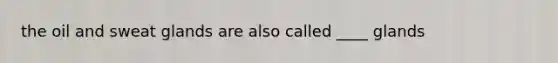 the oil and sweat glands are also called ____ glands