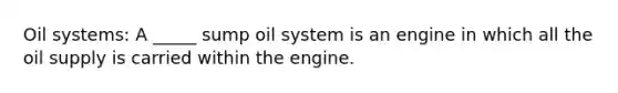 Oil systems: A _____ sump oil system is an engine in which all the oil supply is carried within the engine.