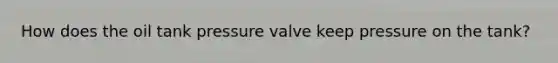 How does the oil tank pressure valve keep pressure on the tank?