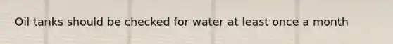 Oil tanks should be checked for water at least once a month