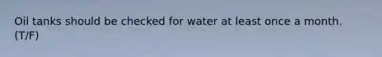 Oil tanks should be checked for water at least once a month. (T/F)