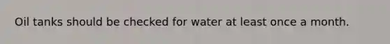 Oil tanks should be checked for water at least once a month.