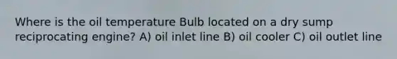 Where is the oil temperature Bulb located on a dry sump reciprocating engine? A) oil inlet line B) oil cooler C) oil outlet line