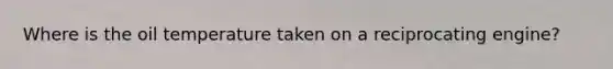Where is the oil temperature taken on a reciprocating engine?