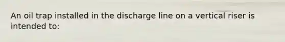 An oil trap installed in the discharge line on a vertical riser is intended to: