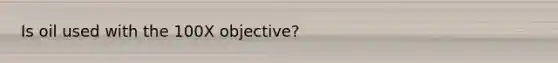 Is oil used with the 100X objective?