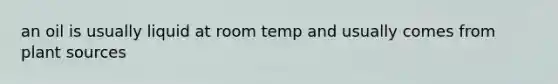 an oil is usually liquid at room temp and usually comes from plant sources