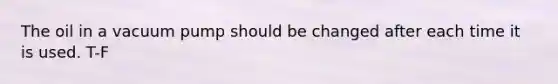 The oil in a vacuum pump should be changed after each time it is used. T-F