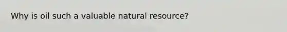 Why is oil such a valuable natural resource?