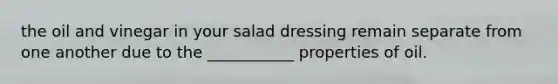 the oil and vinegar in your salad dressing remain separate from one another due to the ___________ properties of oil.