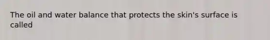 The oil and water balance that protects the skin's surface is called