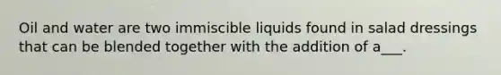 Oil and water are two immiscible liquids found in salad dressings that can be blended together with the addition of a___.