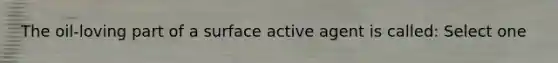 The oil-loving part of a surface active agent is called: Select one