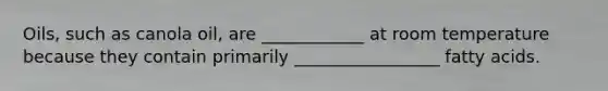 Oils, such as canola oil, are ____________ at room temperature because they contain primarily _________________ fatty acids.