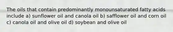 The oils that contain predominantly monounsaturated fatty acids include a) sunflower oil and canola oil b) safflower oil and corn oil c) canola oil and olive oil d) soybean and olive oil