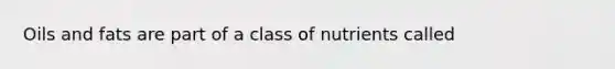 Oils and fats are part of a class of nutrients called