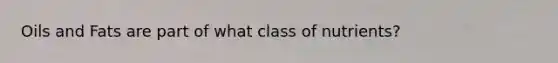 Oils and Fats are part of what class of nutrients?