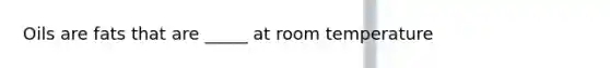 Oils are fats that are _____ at room temperature