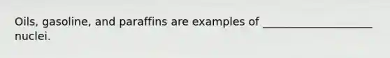 ​Oils, gasoline, and paraffins are examples of ____________________ nuclei.