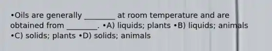 •Oils are generally ________ at room temperature and are obtained from ________. •A) liquids; plants •B) liquids; animals •C) solids; plants •D) solids; animals