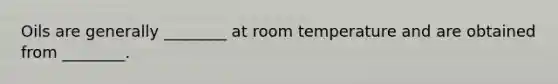 Oils are generally ________ at room temperature and are obtained from ________.