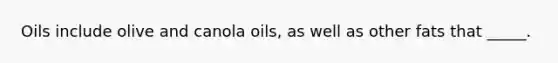 Oils include olive and canola oils, as well as other fats that _____.