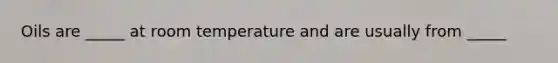 Oils are _____ at room temperature and are usually from _____