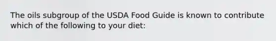 The oils subgroup of the USDA Food Guide is known to contribute which of the following to your diet: