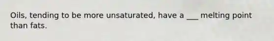 Oils, tending to be more unsaturated, have a ___ melting point than fats.
