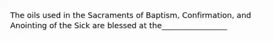 The oils used in the Sacraments of Baptism, Confirmation, and Anointing of the Sick are blessed at the_________________