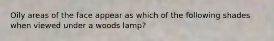 Oily areas of the face appear as which of the following shades when viewed under a woods lamp?