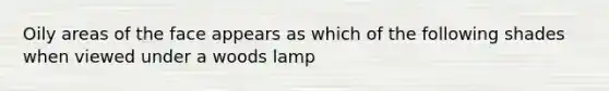 Oily areas of the face appears as which of the following shades when viewed under a woods lamp