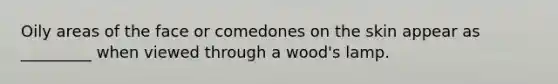 Oily areas of the face or comedones on the skin appear as _________ when viewed through a wood's lamp.