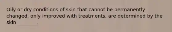 Oily or dry conditions of skin that cannot be permanently changed, only improved with treatments, are determined by the skin ________.