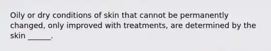 Oily or dry conditions of skin that cannot be permanently changed, only improved with treatments, are determined by the skin ______.