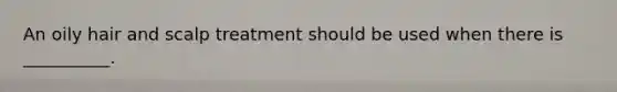 An oily hair and scalp treatment should be used when there is __________.