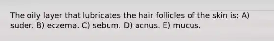 The oily layer that lubricates the hair follicles of the skin is: A) suder. B) eczema. C) sebum. D) acnus. E) mucus.