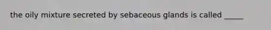 the oily mixture secreted by sebaceous glands is called _____