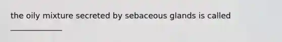 the oily mixture secreted by sebaceous glands is called _____________