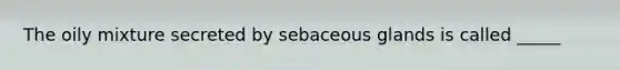 The oily mixture secreted by sebaceous glands is called _____