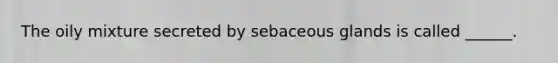 The oily mixture secreted by sebaceous glands is called ______.