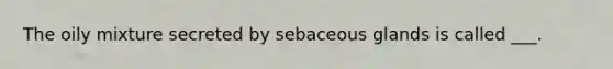 The oily mixture secreted by sebaceous glands is called ___.