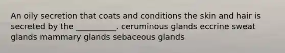 An oily secretion that coats and conditions the skin and hair is secreted by the __________. ceruminous glands eccrine sweat glands mammary glands sebaceous glands