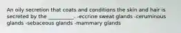 An oily secretion that coats and conditions the skin and hair is secreted by the __________. -eccrine sweat glands -ceruminous glands -sebaceous glands -mammary glands