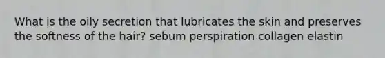 What is the oily secretion that lubricates the skin and preserves the softness of the hair? sebum perspiration collagen elastin