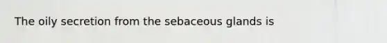 The oily secretion from the sebaceous glands is
